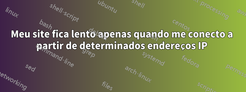 Meu site fica lento apenas quando me conecto a partir de determinados endereços IP