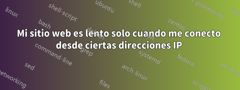 Mi sitio web es lento solo cuando me conecto desde ciertas direcciones IP