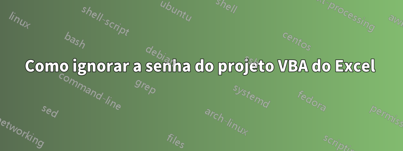 Como ignorar a senha do projeto VBA do Excel