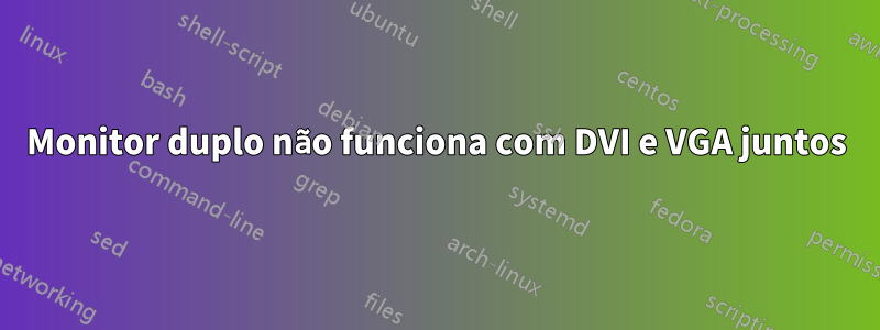 Monitor duplo não funciona com DVI e VGA juntos
