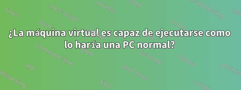 ¿La máquina virtual es capaz de ejecutarse como lo haría una PC normal?