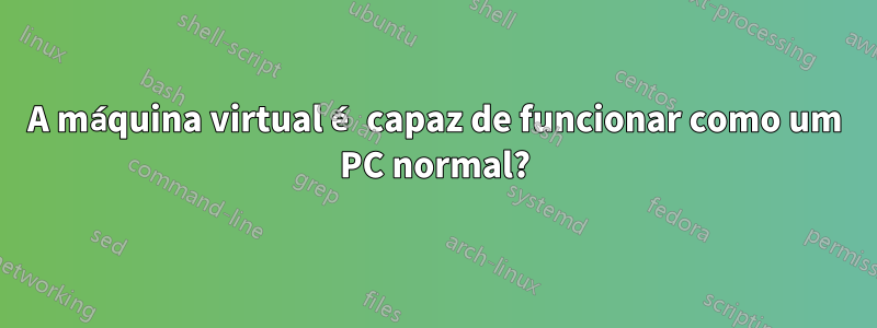 A máquina virtual é capaz de funcionar como um PC normal?