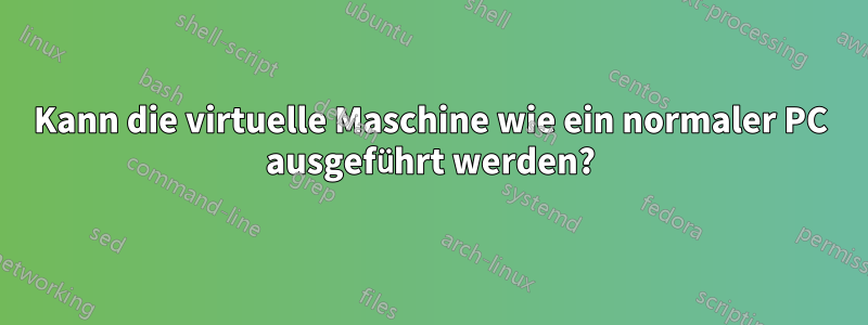 Kann die virtuelle Maschine wie ein normaler PC ausgeführt werden?
