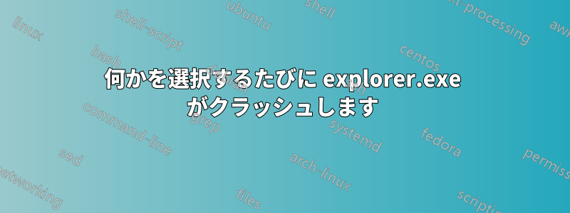 何かを選択するたびに explorer.exe がクラッシュします