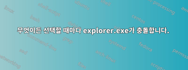 무엇이든 선택할 때마다 explorer.exe가 충돌합니다.