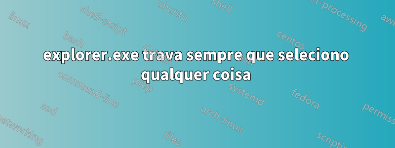 explorer.exe trava sempre que seleciono qualquer coisa
