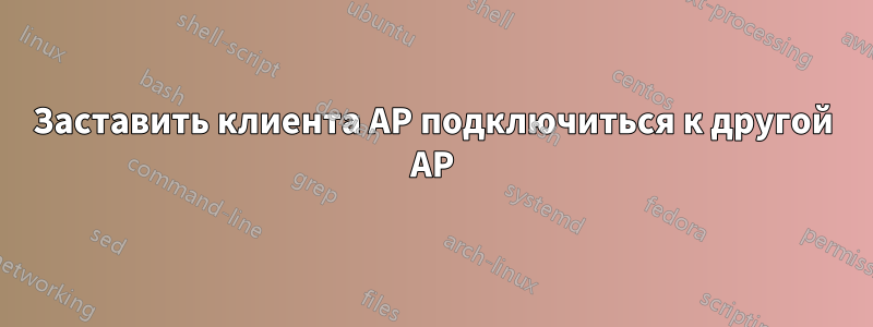 Заставить клиента AP подключиться к другой AP