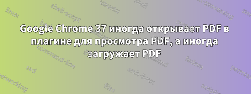 Google Chrome 37 иногда открывает PDF в плагине для просмотра PDF, а иногда загружает PDF