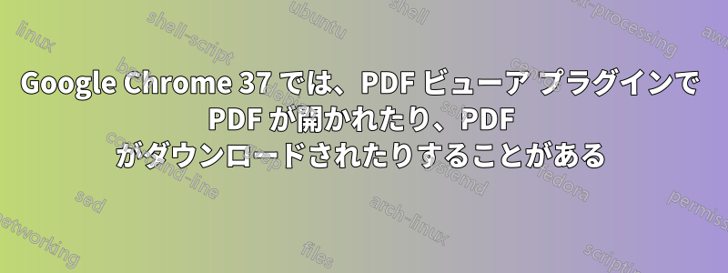 Google Chrome 37 では、PDF ビューア プラグインで PDF が開かれたり、PDF がダウンロードされたりすることがある