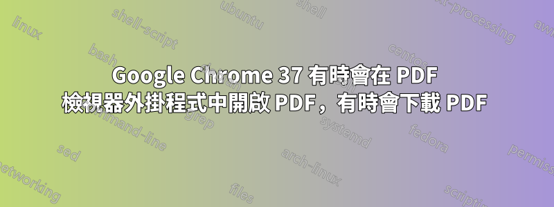 Google Chrome 37 有時會在 PDF 檢視器外掛程式中開啟 PDF，有時會下載 PDF