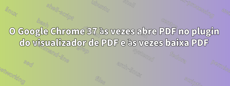 O Google Chrome 37 às vezes abre PDF no plugin do visualizador de PDF e às vezes baixa PDF