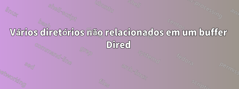 Vários diretórios não relacionados em um buffer Dired