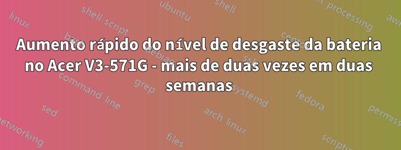 Aumento rápido do nível de desgaste da bateria no Acer V3-571G - mais de duas vezes em duas semanas