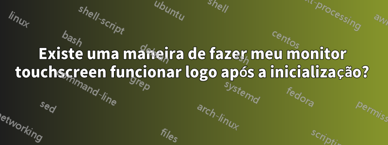 Existe uma maneira de fazer meu monitor touchscreen funcionar logo após a inicialização?