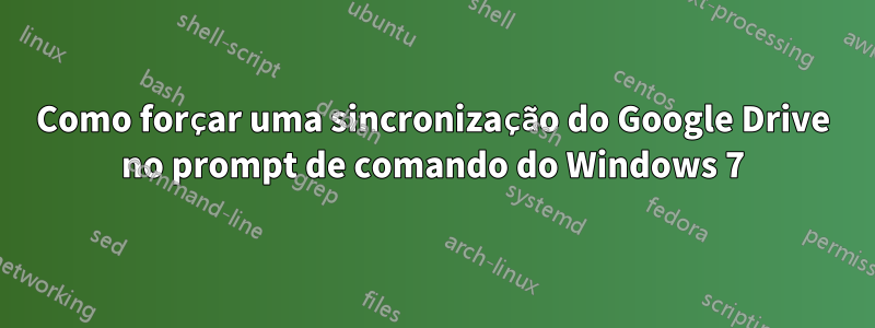 Como forçar uma sincronização do Google Drive no prompt de comando do Windows 7