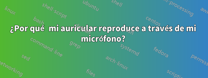 ¿Por qué mi auricular reproduce a través de mi micrófono?