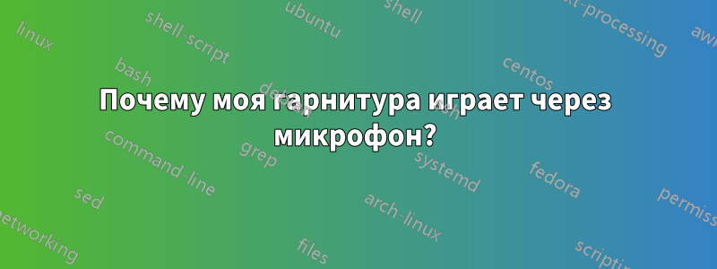 Почему моя гарнитура играет через микрофон?