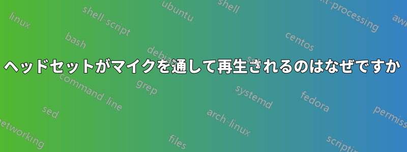 ヘッドセットがマイクを通して再生されるのはなぜですか