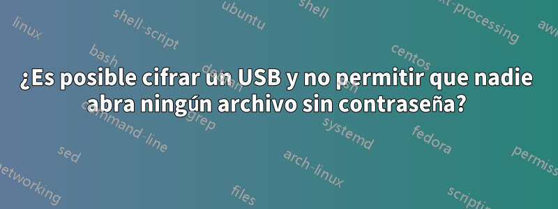 ¿Es posible cifrar un USB y no permitir que nadie abra ningún archivo sin contraseña?