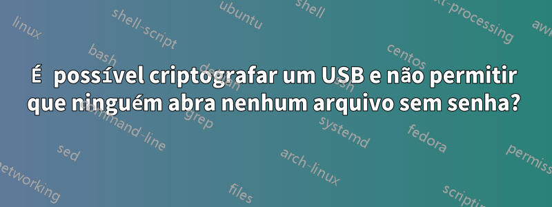 É possível criptografar um USB e não permitir que ninguém abra nenhum arquivo sem senha?