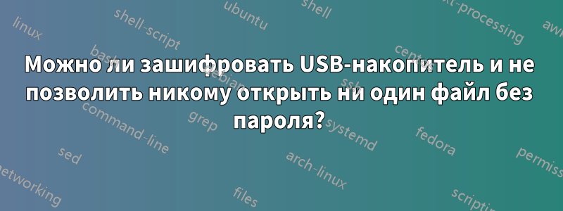 Можно ли зашифровать USB-накопитель и не позволить никому открыть ни один файл без пароля?