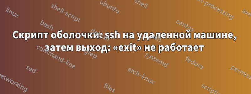 Скрипт оболочки: ssh на удаленной машине, затем выход: «exit» не работает