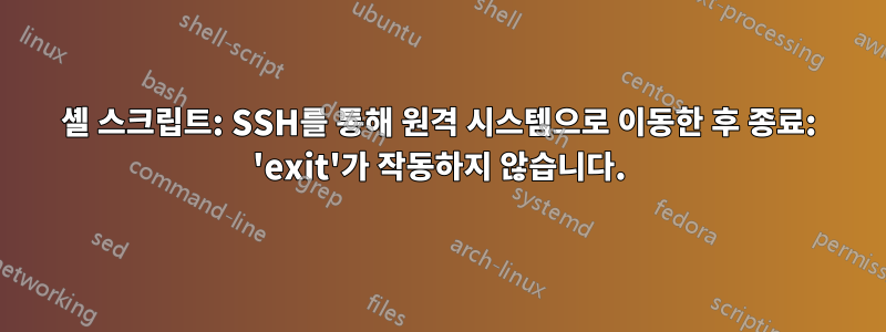 셸 스크립트: SSH를 통해 원격 시스템으로 이동한 후 종료: 'exit'가 작동하지 않습니다.