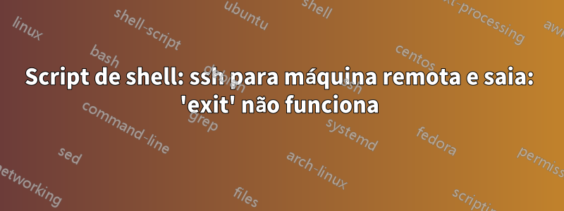 Script de shell: ssh para máquina remota e saia: 'exit' não funciona