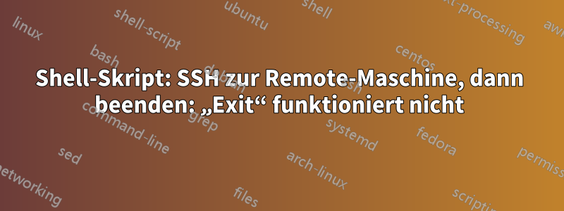Shell-Skript: SSH zur Remote-Maschine, dann beenden: „Exit“ funktioniert nicht
