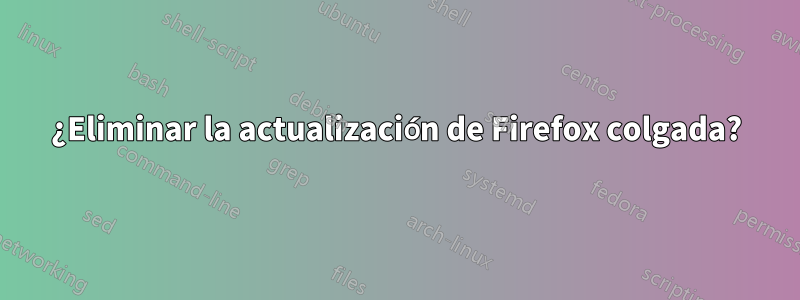 ¿Eliminar la actualización de Firefox colgada?