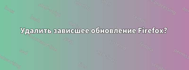 Удалить зависшее обновление Firefox?