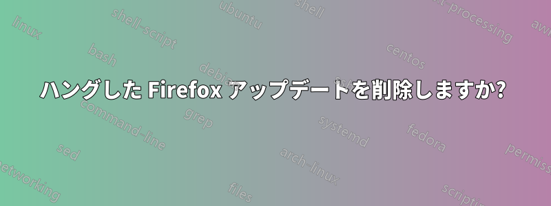ハングした Firefox アップデートを削除しますか?