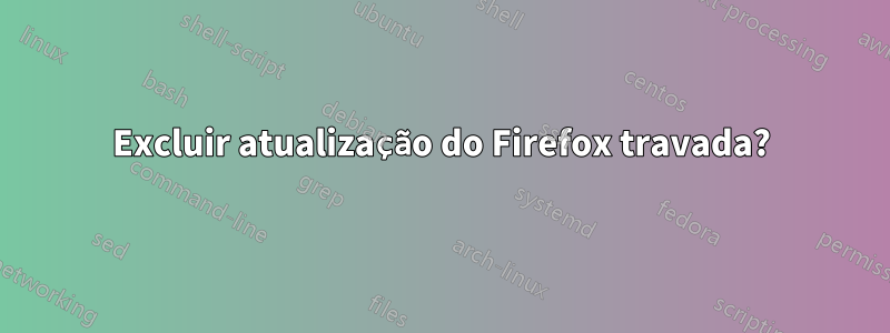 Excluir atualização do Firefox travada?
