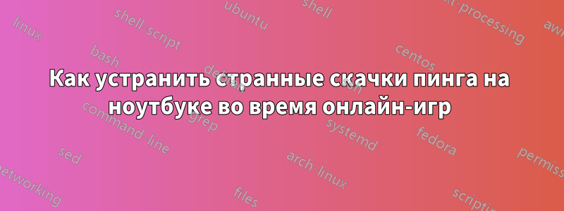 Как устранить странные скачки пинга на ноутбуке во время онлайн-игр