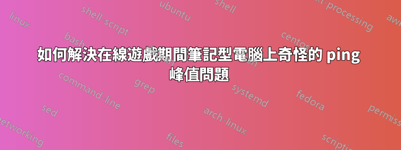 如何解決在線遊戲期間筆記型電腦上奇怪的 ping 峰值問題