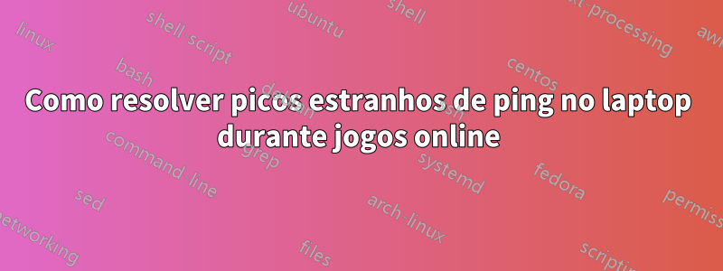 Como resolver picos estranhos de ping no laptop durante jogos online