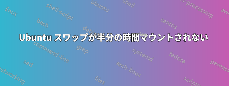 Ubuntu スワップが半分の時間マウントされない
