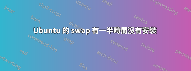 Ubuntu 的 swap 有一半時間沒有安裝