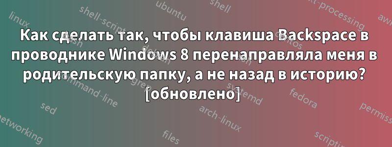 Как сделать так, чтобы клавиша Backspace в проводнике Windows 8 перенаправляла меня в родительскую папку, а не назад в историю? [обновлено] 