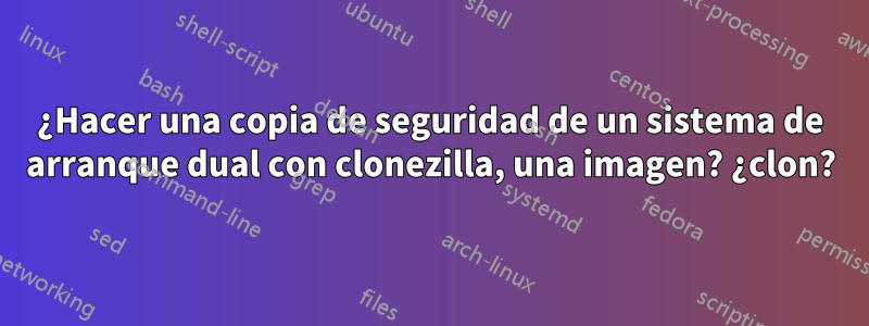 ¿Hacer una copia de seguridad de un sistema de arranque dual con clonezilla, una imagen? ¿clon?