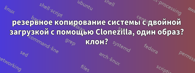 резервное копирование системы с двойной загрузкой с помощью Clonezilla, один образ? клон?