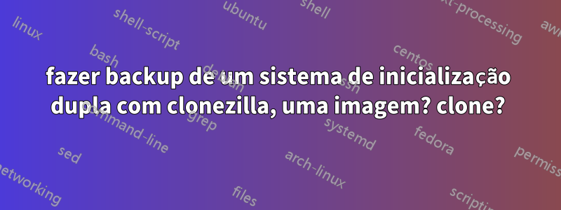 fazer backup de um sistema de inicialização dupla com clonezilla, uma imagem? clone?