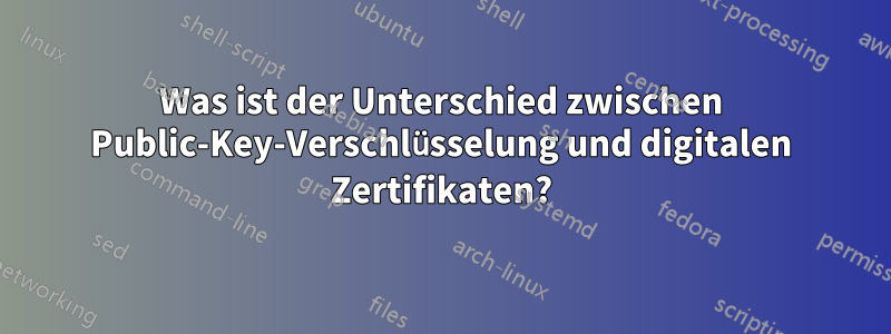 Was ist der Unterschied zwischen Public-Key-Verschlüsselung und digitalen Zertifikaten?