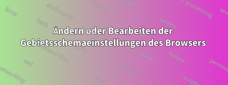 Ändern oder Bearbeiten der Gebietsschemaeinstellungen des Browsers