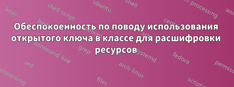 Обеспокоенность по поводу использования открытого ключа в классе для расшифровки ресурсов