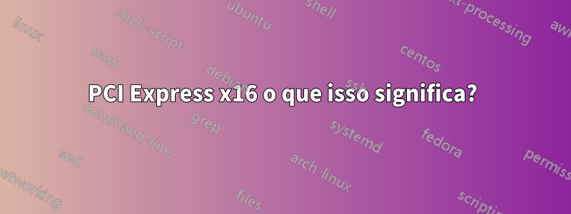 PCI Express x16 o que isso significa?