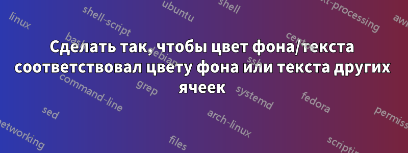 Сделать так, чтобы цвет фона/текста соответствовал цвету фона или текста других ячеек