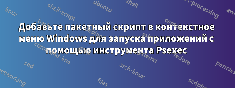 Добавьте пакетный скрипт в контекстное меню Windows для запуска приложений с помощью инструмента Psexec