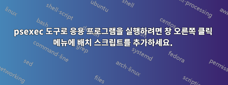 psexec 도구로 응용 프로그램을 실행하려면 창 오른쪽 클릭 메뉴에 배치 스크립트를 추가하세요.