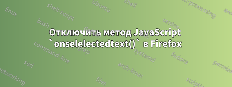 Отключить метод JavaScript `onselelectedtext()` в Firefox